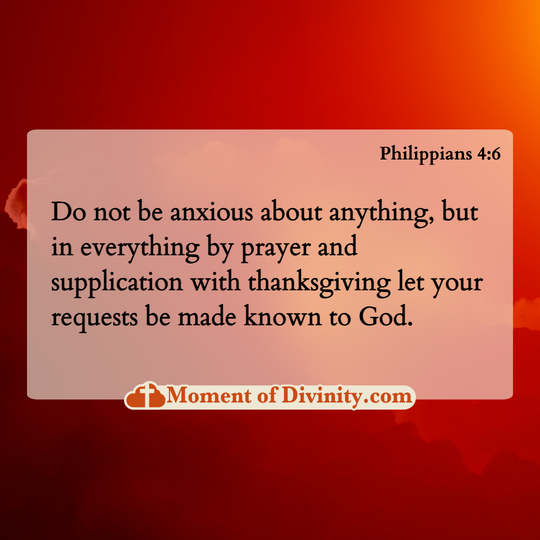 Do not be anxious about anything, but in everything by prayer and supplication with thanksgiving let your requests be made known to God.