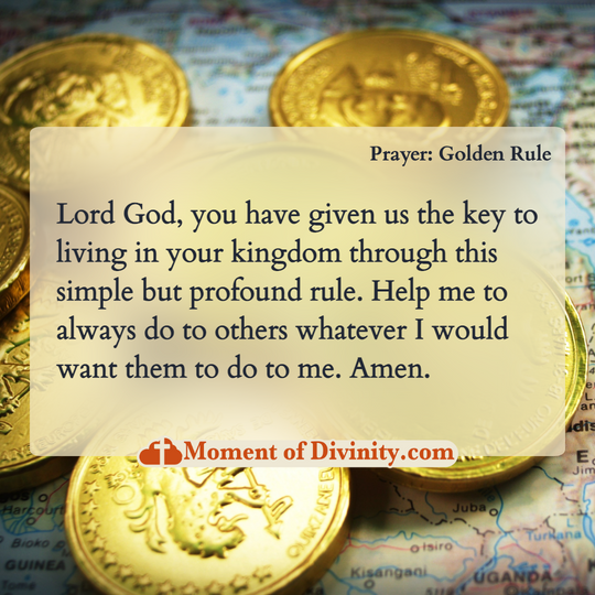 Lord God, you have given us the key to living in your kingdom through this simple but profound rule. Help me to always do to others whatever I would want them to do to me. Amen.